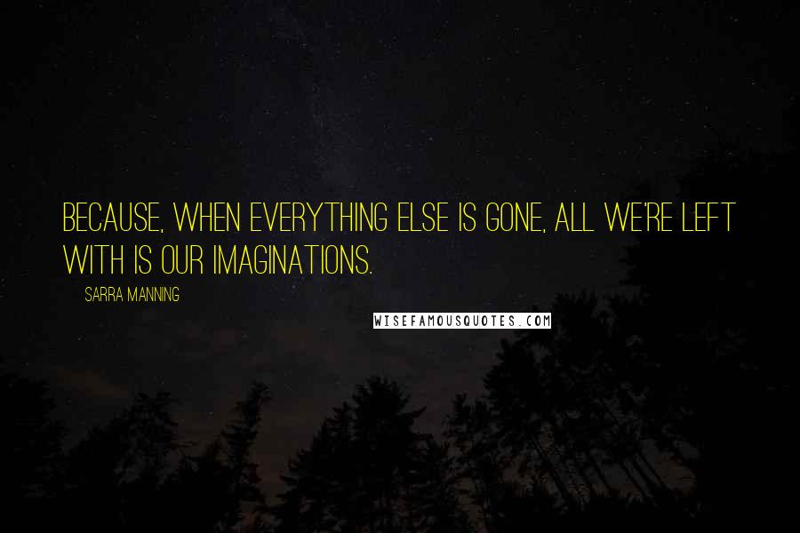 Sarra Manning Quotes: Because, when everything else is gone, all we're left with is our imaginations.
