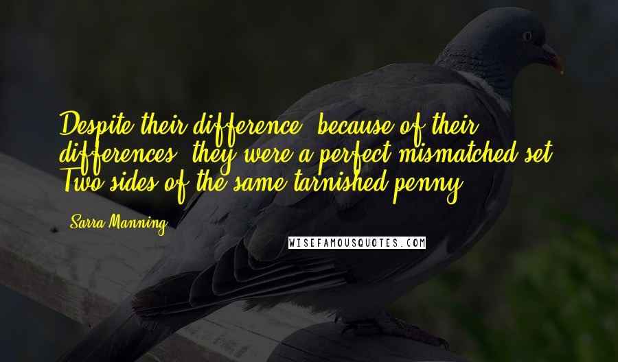 Sarra Manning Quotes: Despite their difference, because of their differences, they were a perfect mismatched set. Two sides of the same tarnished penny.