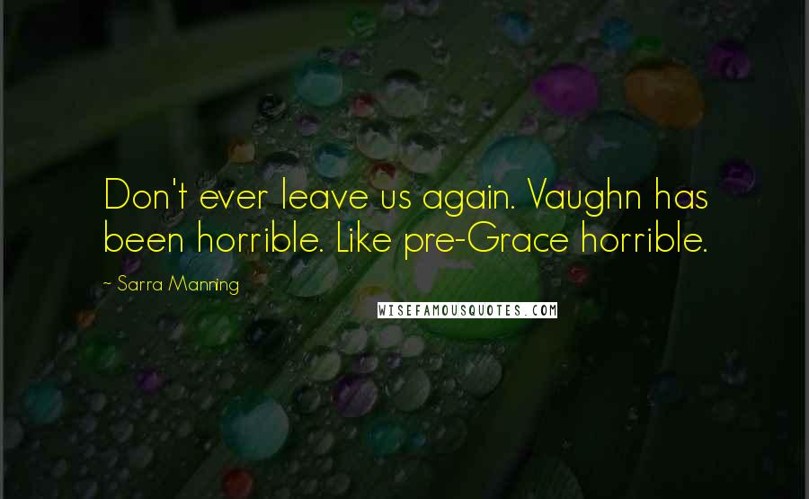 Sarra Manning Quotes: Don't ever leave us again. Vaughn has been horrible. Like pre-Grace horrible.