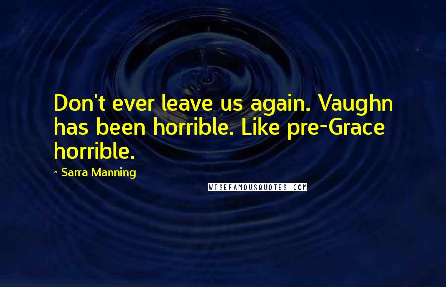 Sarra Manning Quotes: Don't ever leave us again. Vaughn has been horrible. Like pre-Grace horrible.