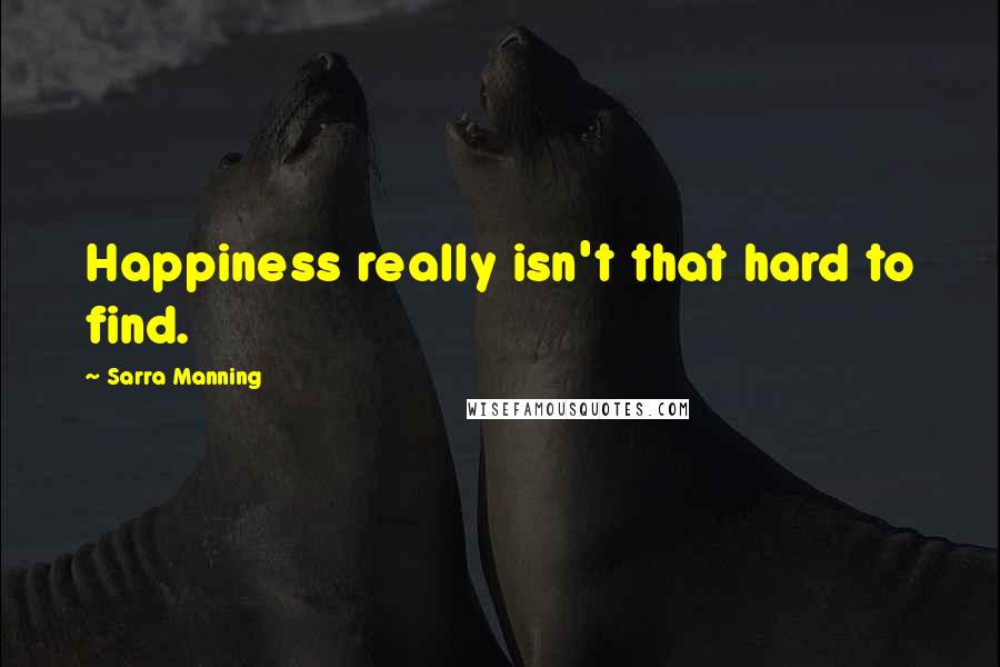 Sarra Manning Quotes: Happiness really isn't that hard to find.