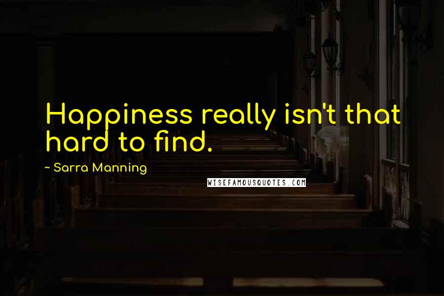 Sarra Manning Quotes: Happiness really isn't that hard to find.