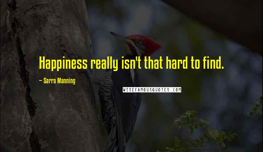 Sarra Manning Quotes: Happiness really isn't that hard to find.