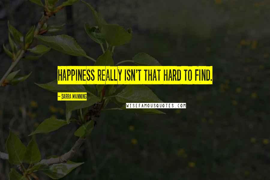 Sarra Manning Quotes: Happiness really isn't that hard to find.