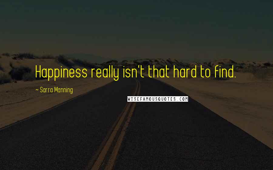 Sarra Manning Quotes: Happiness really isn't that hard to find.