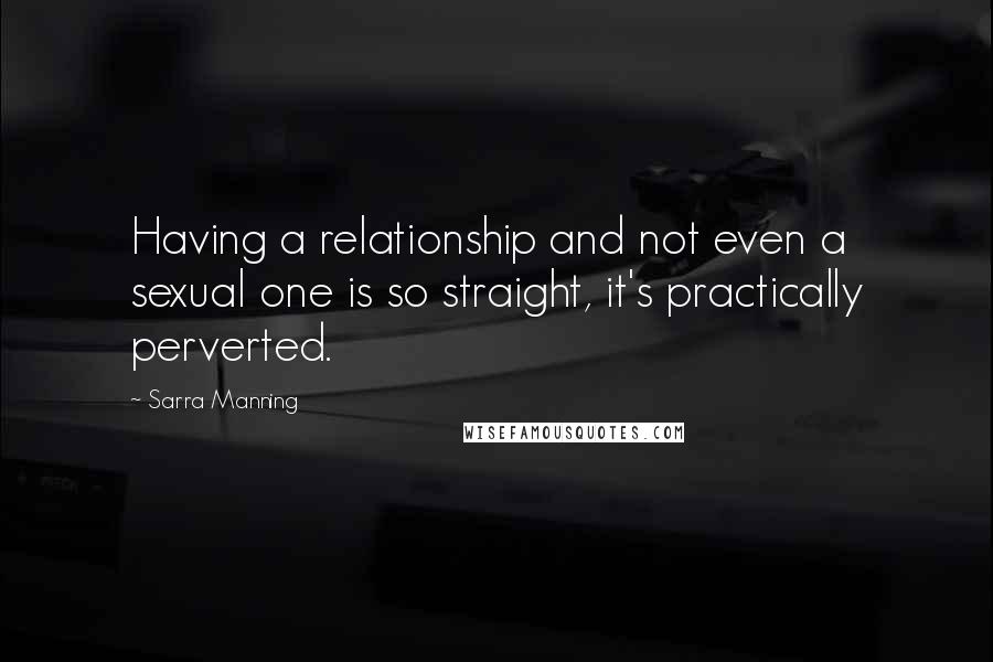 Sarra Manning Quotes: Having a relationship and not even a sexual one is so straight, it's practically perverted.