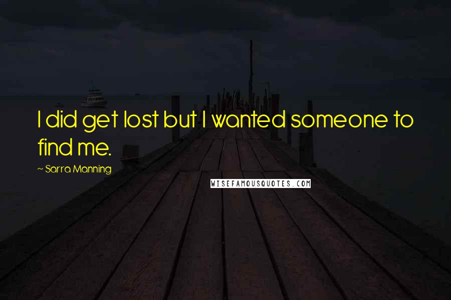 Sarra Manning Quotes: I did get lost but I wanted someone to find me.