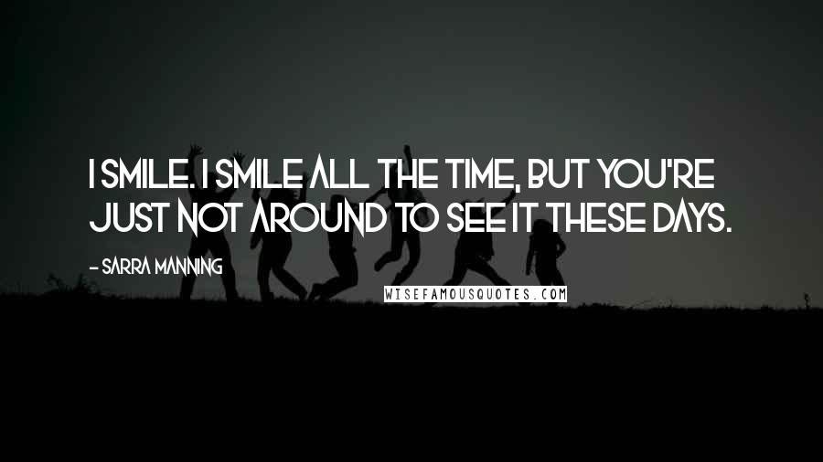 Sarra Manning Quotes: I smile. I smile all the time, but you're just not around to see it these days.