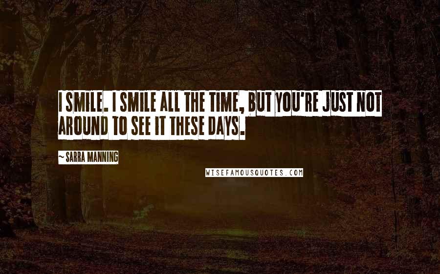 Sarra Manning Quotes: I smile. I smile all the time, but you're just not around to see it these days.