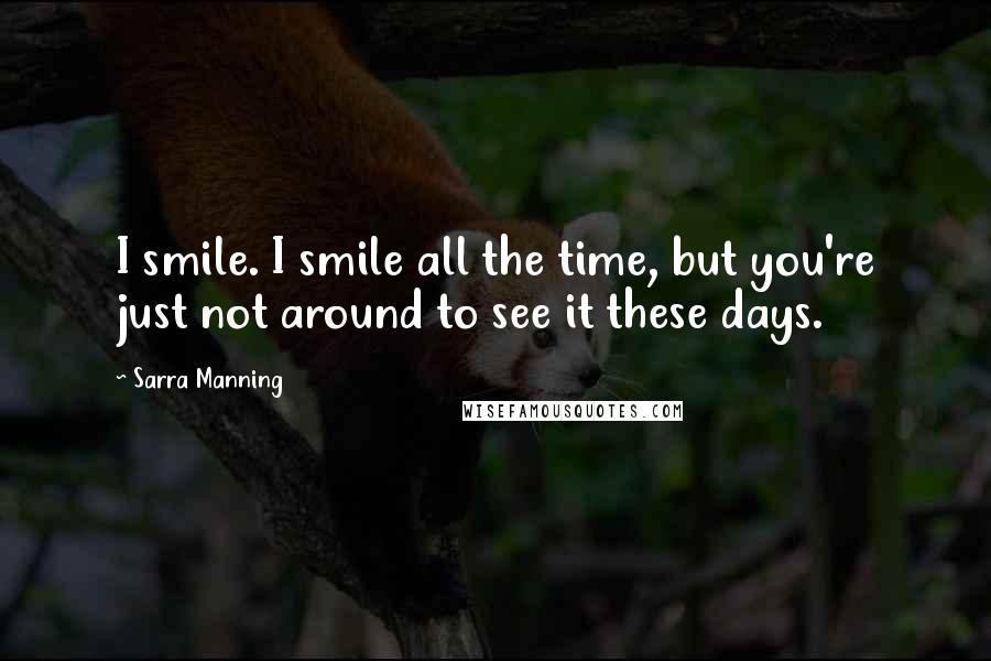 Sarra Manning Quotes: I smile. I smile all the time, but you're just not around to see it these days.