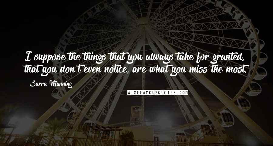Sarra Manning Quotes: I suppose the things that you always take for granted, that you don't even notice, are what you miss the most.