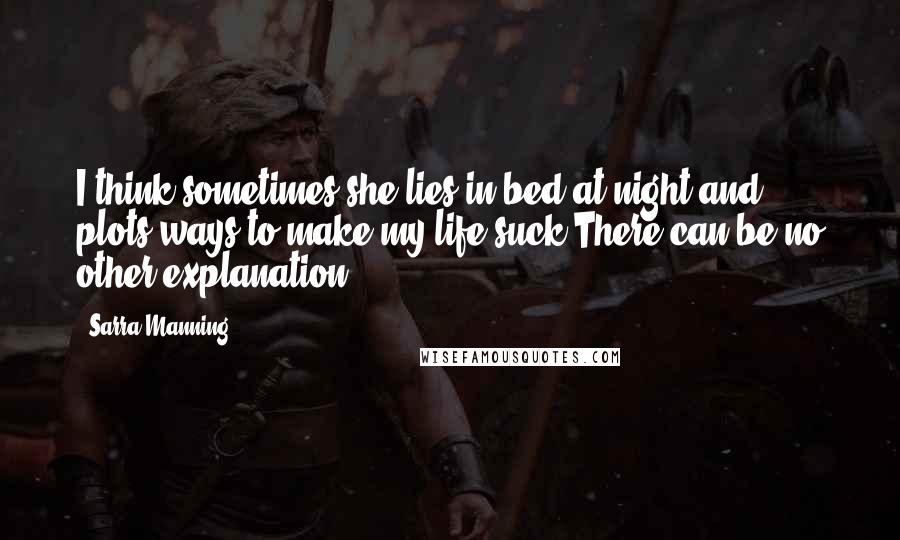 Sarra Manning Quotes: I think sometimes she lies in bed at night and plots ways to make my life suck.There can be no other explanation.
