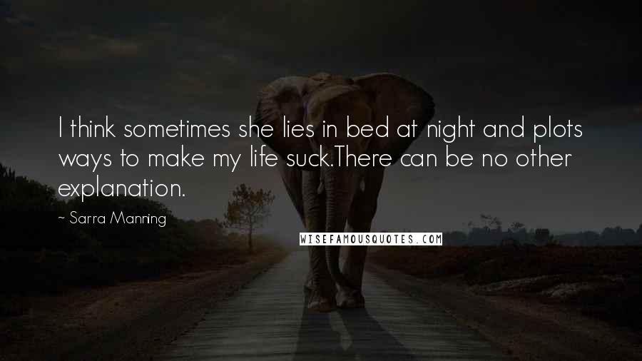 Sarra Manning Quotes: I think sometimes she lies in bed at night and plots ways to make my life suck.There can be no other explanation.