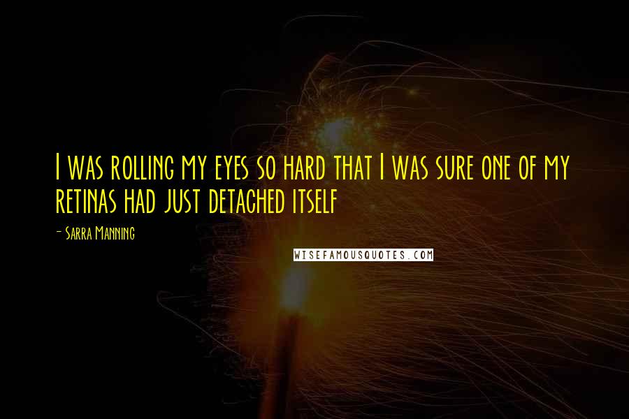 Sarra Manning Quotes: I was rolling my eyes so hard that I was sure one of my retinas had just detached itself