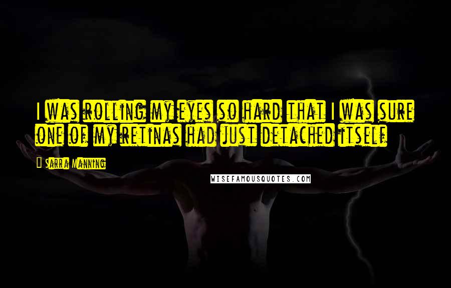 Sarra Manning Quotes: I was rolling my eyes so hard that I was sure one of my retinas had just detached itself