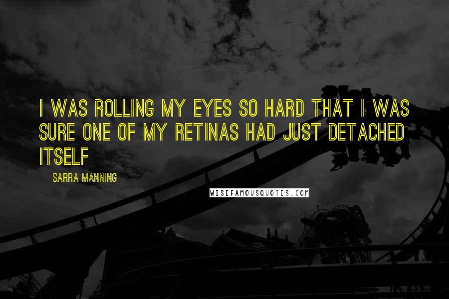 Sarra Manning Quotes: I was rolling my eyes so hard that I was sure one of my retinas had just detached itself