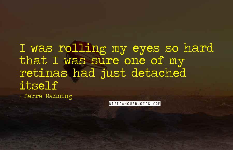 Sarra Manning Quotes: I was rolling my eyes so hard that I was sure one of my retinas had just detached itself
