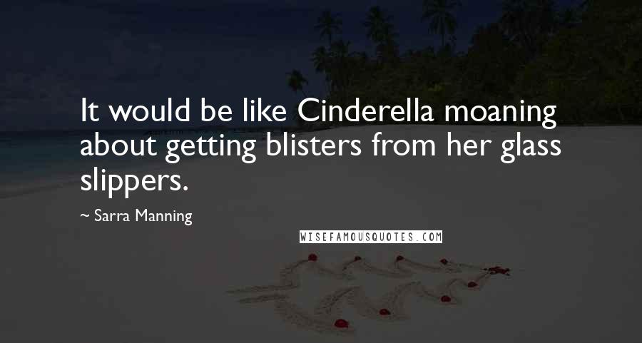 Sarra Manning Quotes: It would be like Cinderella moaning about getting blisters from her glass slippers.