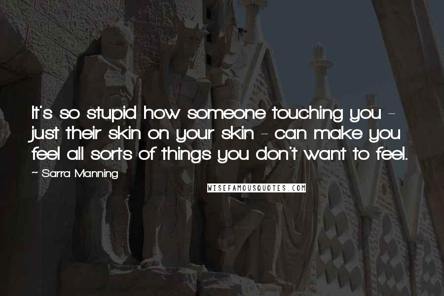 Sarra Manning Quotes: It's so stupid how someone touching you - just their skin on your skin - can make you feel all sorts of things you don't want to feel.