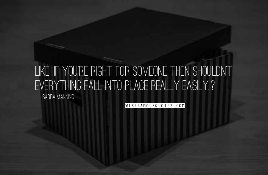 Sarra Manning Quotes: Like, if you're right for someone then shouldn't everything fall into place really easily..?