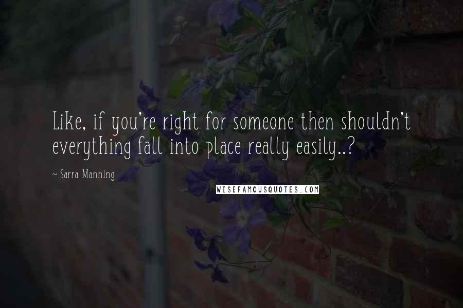 Sarra Manning Quotes: Like, if you're right for someone then shouldn't everything fall into place really easily..?