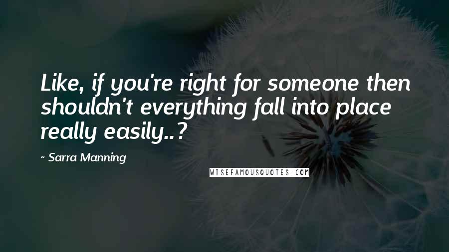 Sarra Manning Quotes: Like, if you're right for someone then shouldn't everything fall into place really easily..?