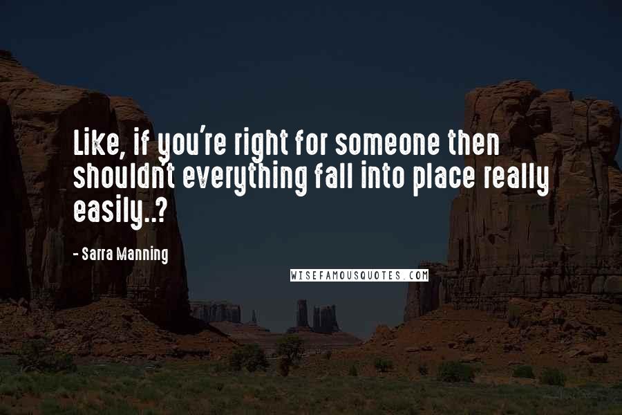 Sarra Manning Quotes: Like, if you're right for someone then shouldn't everything fall into place really easily..?