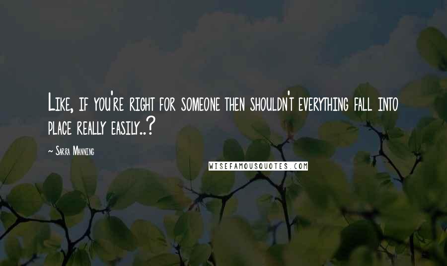 Sarra Manning Quotes: Like, if you're right for someone then shouldn't everything fall into place really easily..?