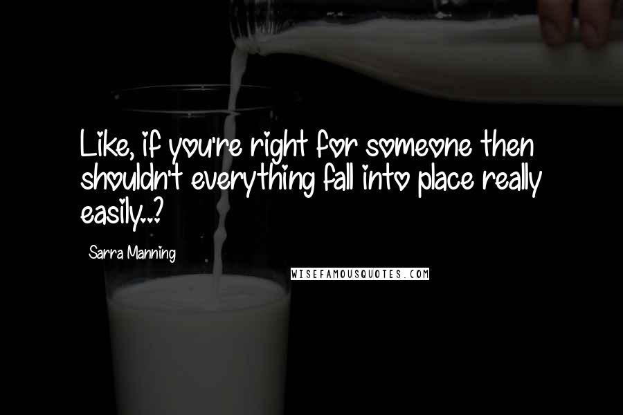 Sarra Manning Quotes: Like, if you're right for someone then shouldn't everything fall into place really easily..?