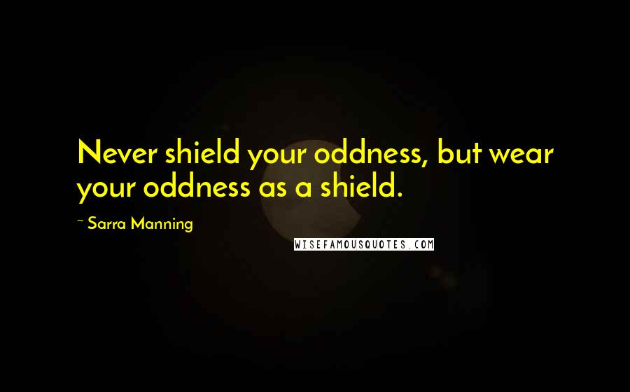 Sarra Manning Quotes: Never shield your oddness, but wear your oddness as a shield.