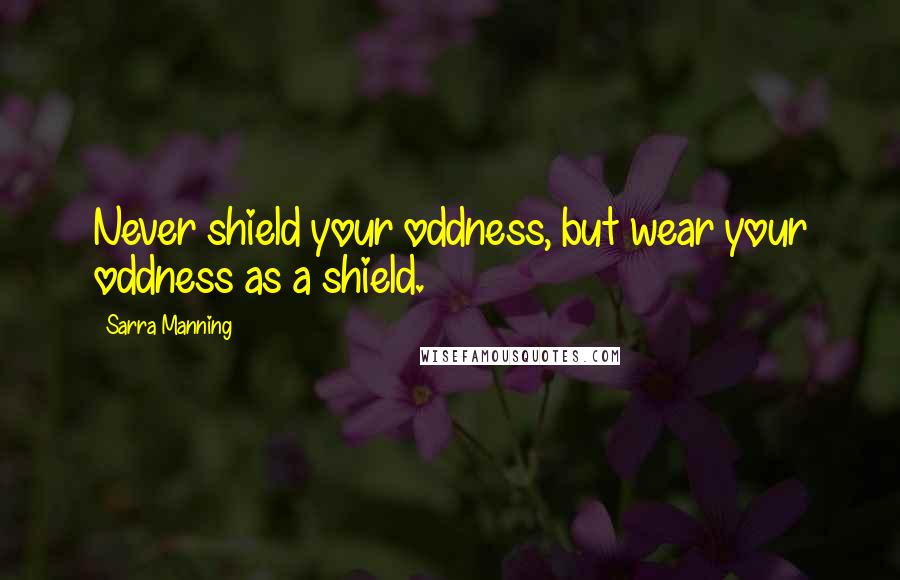 Sarra Manning Quotes: Never shield your oddness, but wear your oddness as a shield.