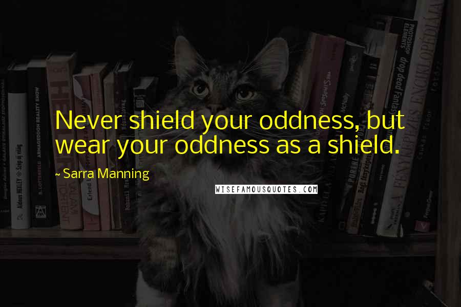 Sarra Manning Quotes: Never shield your oddness, but wear your oddness as a shield.