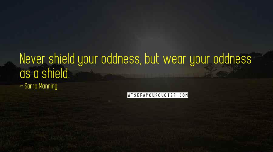 Sarra Manning Quotes: Never shield your oddness, but wear your oddness as a shield.