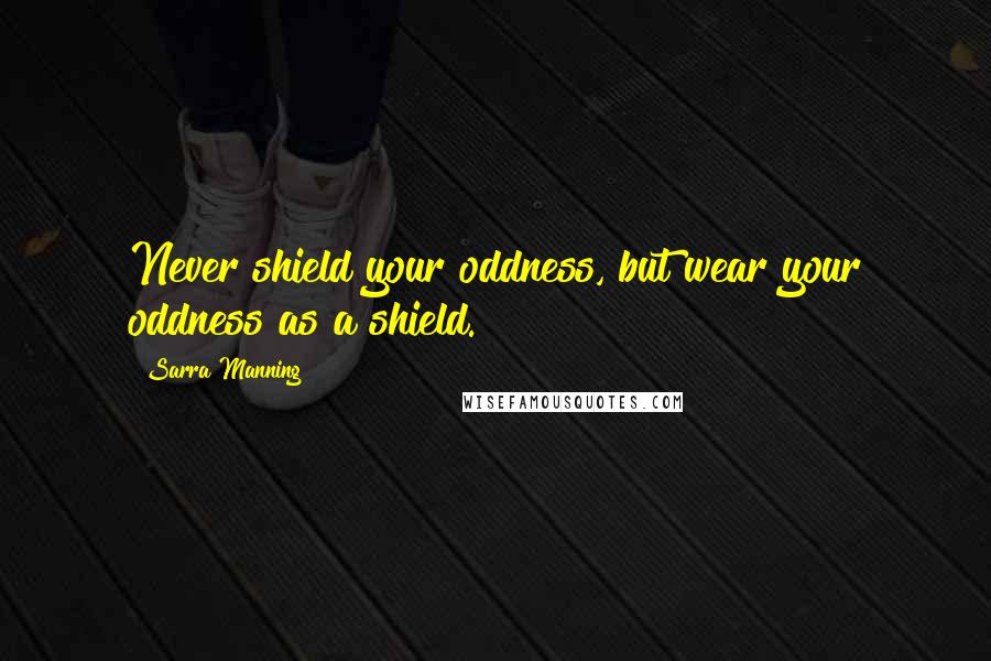 Sarra Manning Quotes: Never shield your oddness, but wear your oddness as a shield.