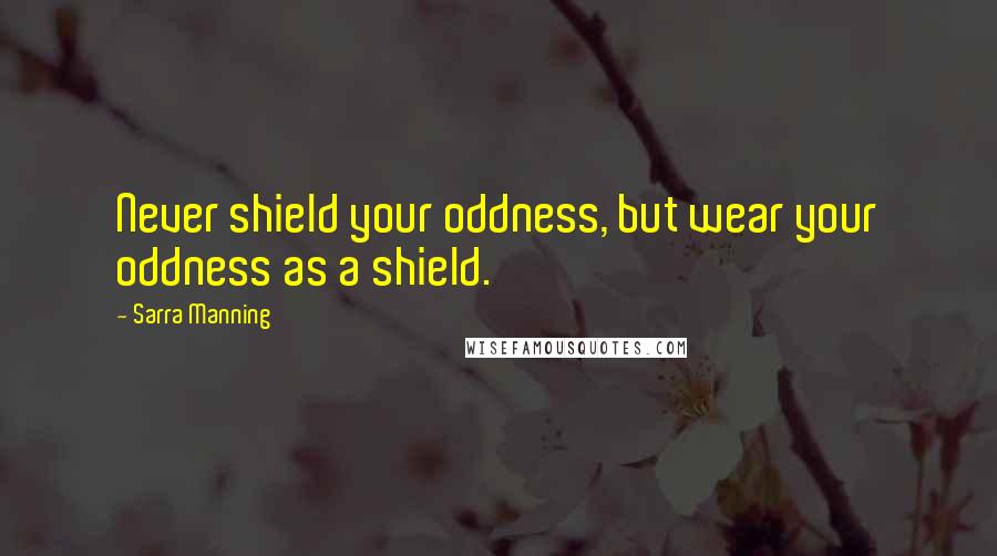 Sarra Manning Quotes: Never shield your oddness, but wear your oddness as a shield.