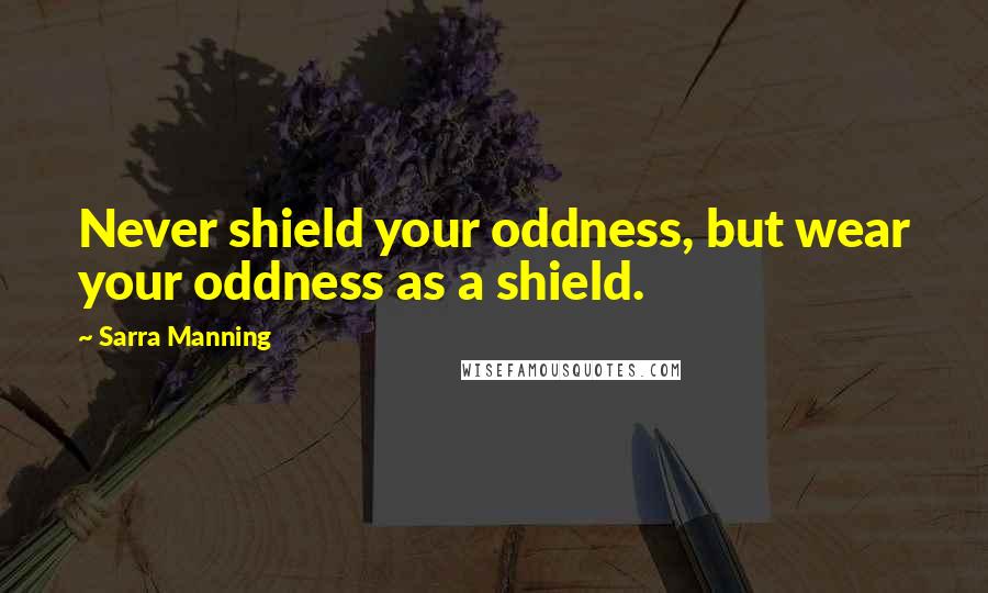 Sarra Manning Quotes: Never shield your oddness, but wear your oddness as a shield.