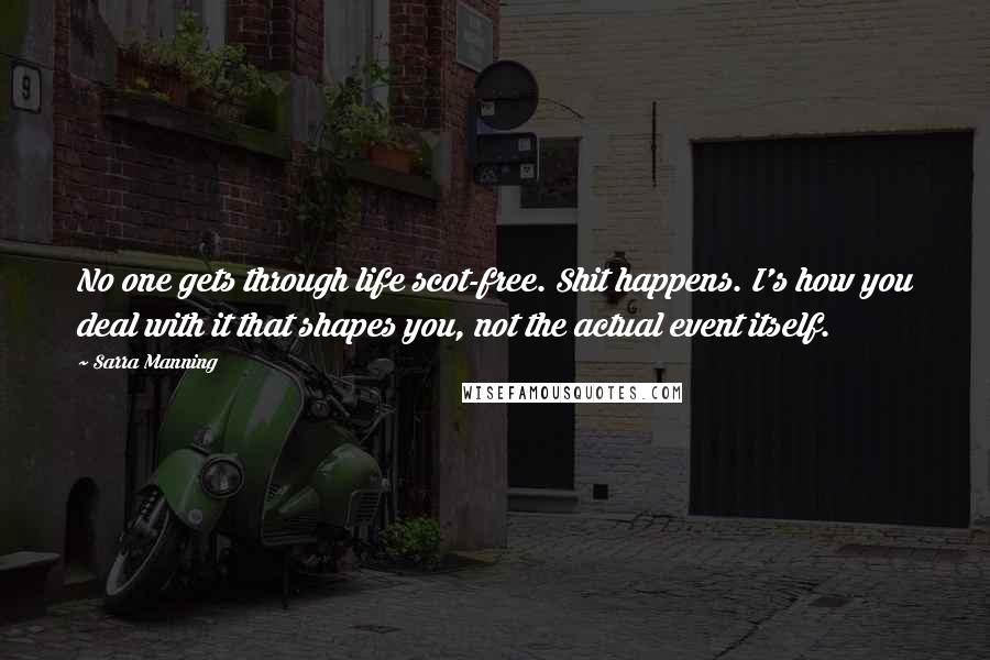 Sarra Manning Quotes: No one gets through life scot-free. Shit happens. I's how you deal with it that shapes you, not the actual event itself.