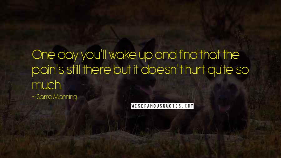 Sarra Manning Quotes: One day you'll wake up and find that the pain's still there but it doesn't hurt quite so much.