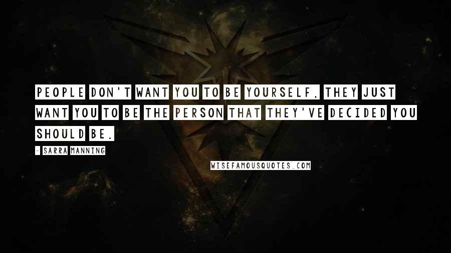 Sarra Manning Quotes: People don't want you to be yourself, they just want you to be the person that they've decided you should be.