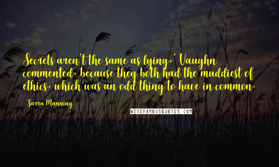 Sarra Manning Quotes: Secrets aren't the same as lying,' Vaughn commented, because they both had the muddiest of ethics, which was an odd thing to have in common.