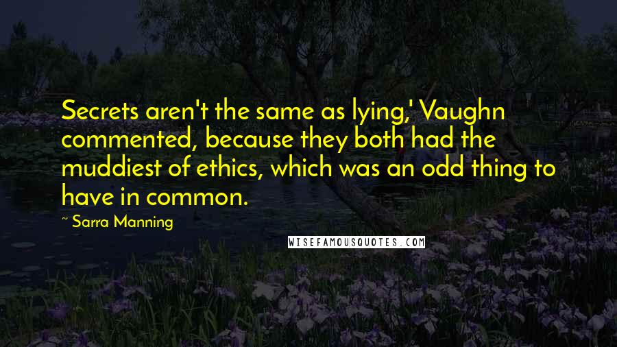 Sarra Manning Quotes: Secrets aren't the same as lying,' Vaughn commented, because they both had the muddiest of ethics, which was an odd thing to have in common.