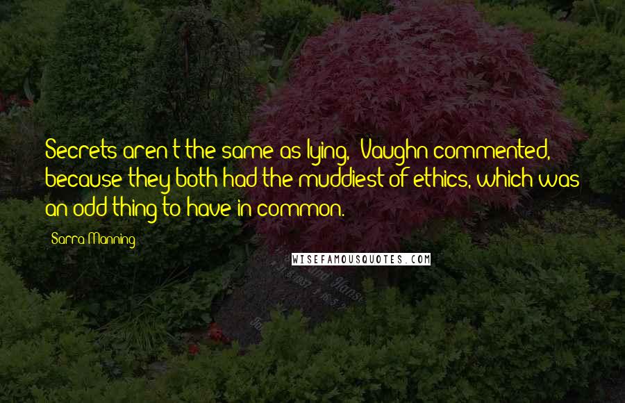 Sarra Manning Quotes: Secrets aren't the same as lying,' Vaughn commented, because they both had the muddiest of ethics, which was an odd thing to have in common.