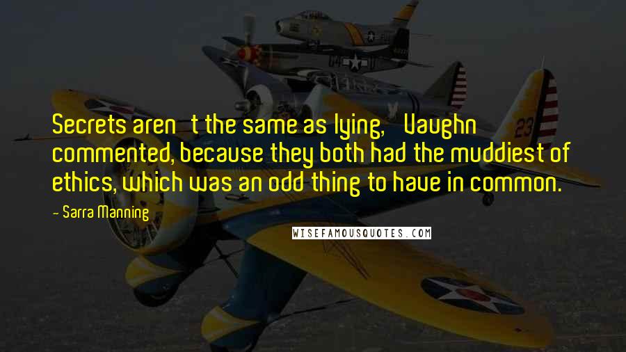 Sarra Manning Quotes: Secrets aren't the same as lying,' Vaughn commented, because they both had the muddiest of ethics, which was an odd thing to have in common.