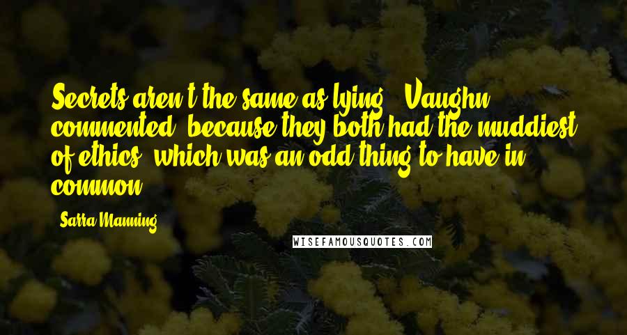 Sarra Manning Quotes: Secrets aren't the same as lying,' Vaughn commented, because they both had the muddiest of ethics, which was an odd thing to have in common.