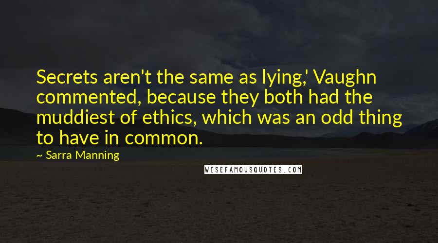 Sarra Manning Quotes: Secrets aren't the same as lying,' Vaughn commented, because they both had the muddiest of ethics, which was an odd thing to have in common.