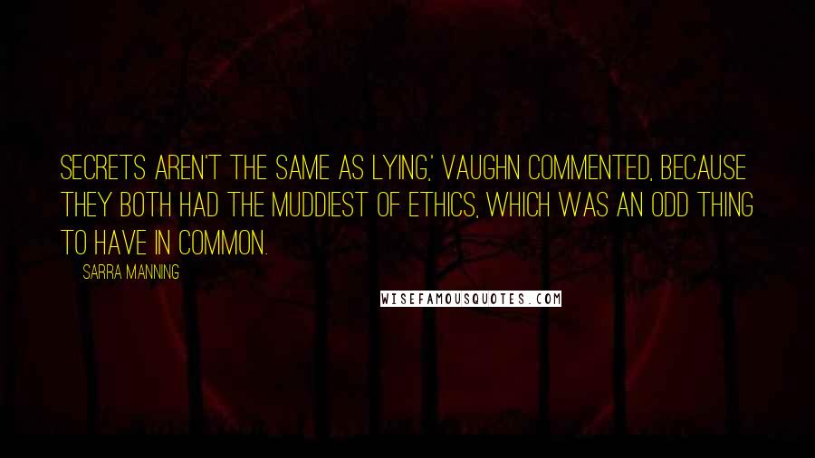 Sarra Manning Quotes: Secrets aren't the same as lying,' Vaughn commented, because they both had the muddiest of ethics, which was an odd thing to have in common.