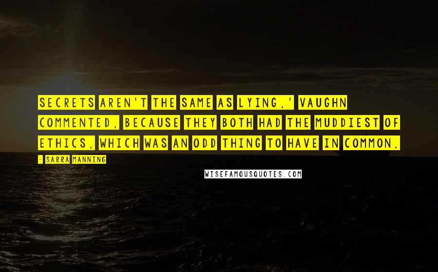 Sarra Manning Quotes: Secrets aren't the same as lying,' Vaughn commented, because they both had the muddiest of ethics, which was an odd thing to have in common.