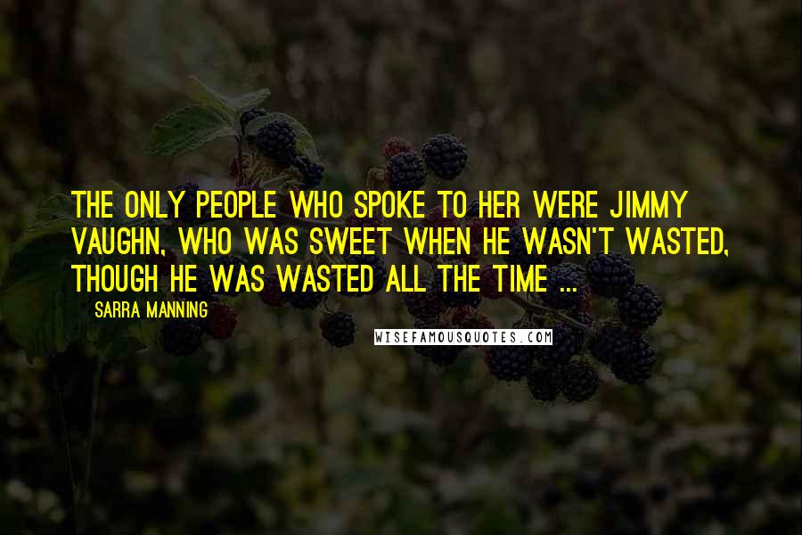 Sarra Manning Quotes: The only people who spoke to her were Jimmy Vaughn, who was sweet when he wasn't wasted, though he was wasted all the time ...