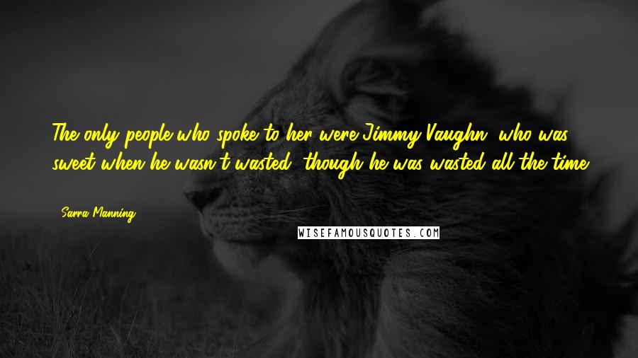 Sarra Manning Quotes: The only people who spoke to her were Jimmy Vaughn, who was sweet when he wasn't wasted, though he was wasted all the time ...