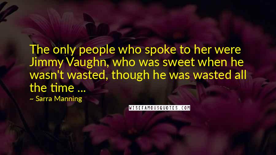 Sarra Manning Quotes: The only people who spoke to her were Jimmy Vaughn, who was sweet when he wasn't wasted, though he was wasted all the time ...